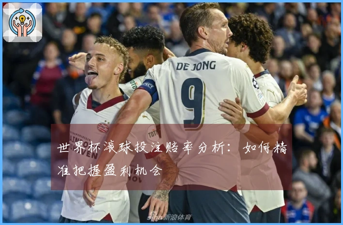 世界杯滚球投注赔率分析：如何精准把握盈利机会
