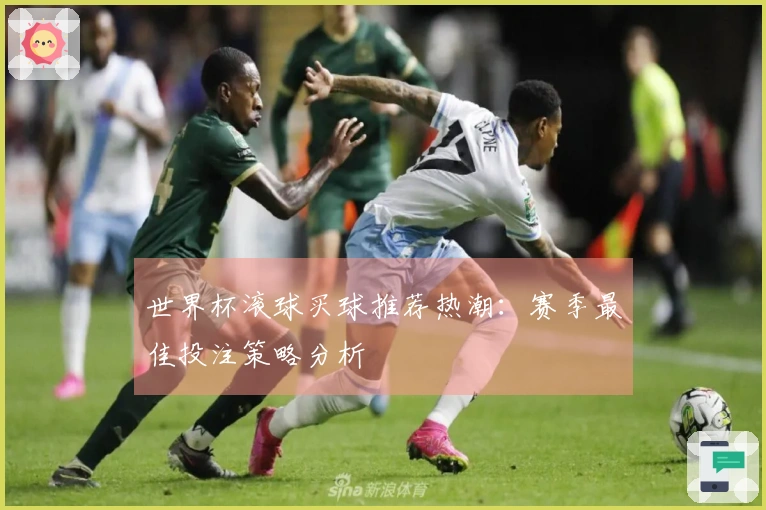世界杯滚球买球推荐热潮：赛季最佳投注策略分析