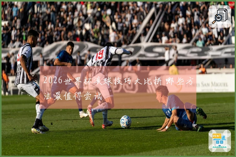 2026世界杯滚球技巧大比拼 哪些方法最值得尝试
