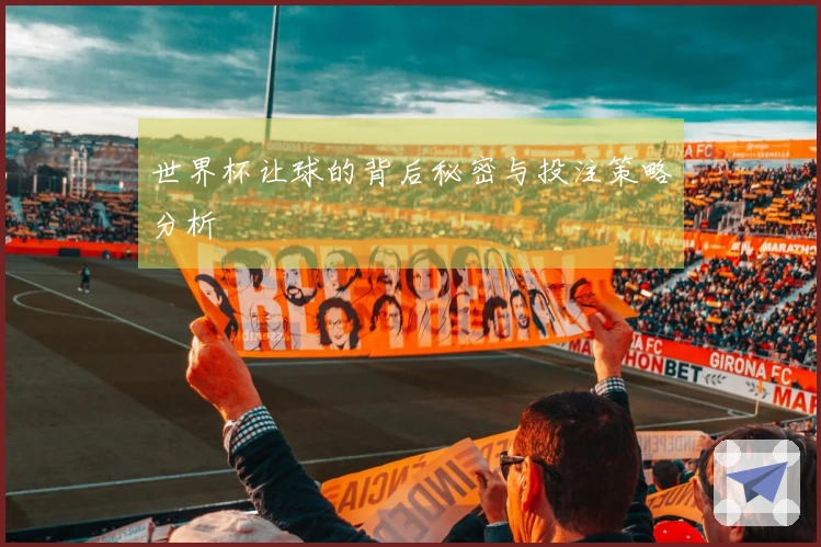 世界杯让球的背后秘密与投注策略分析