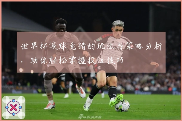 世界杯滚球竞猜的玩法与策略分析，助你轻松掌握投注技巧