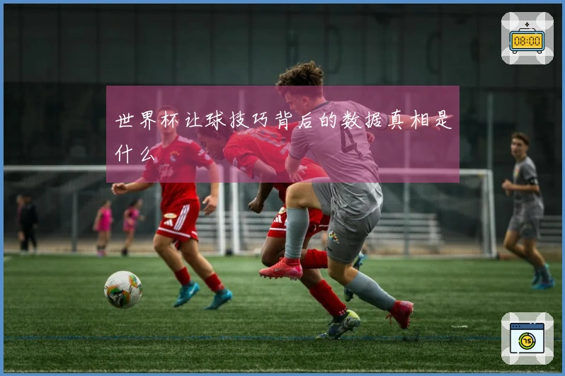 世界杯让球技巧背后的数据真相是什么